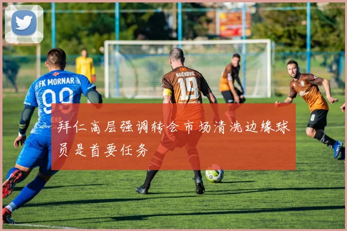 拜仁高层强调转会市场清洗边缘球员是首要任务