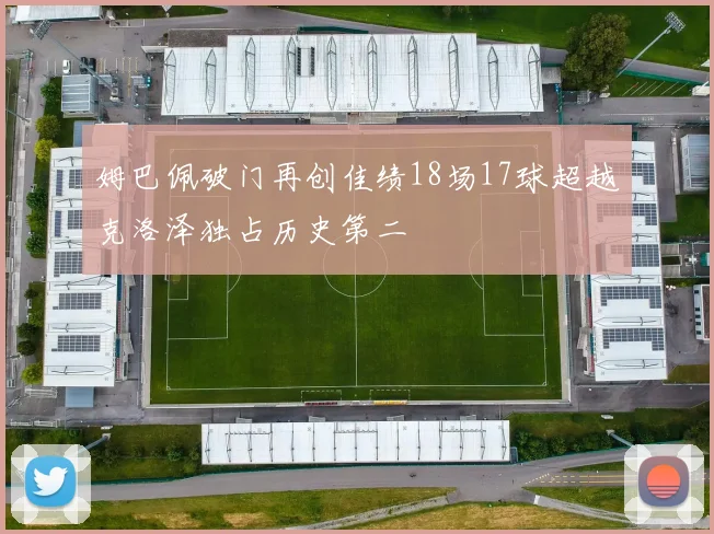 姆巴佩破门再创佳绩18场17球超越克洛泽独占历史第二