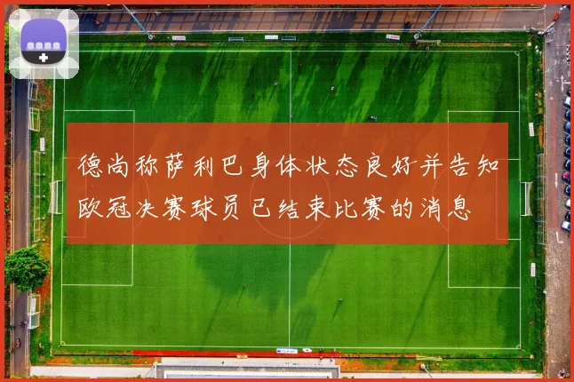 德尚称萨利巴身体状态良好并告知欧冠决赛球员已结束比赛的消息
