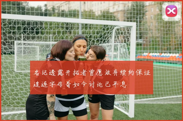 名记透露开拓者曾愿放弃续约保证追逐字母哥如今讨论已平息