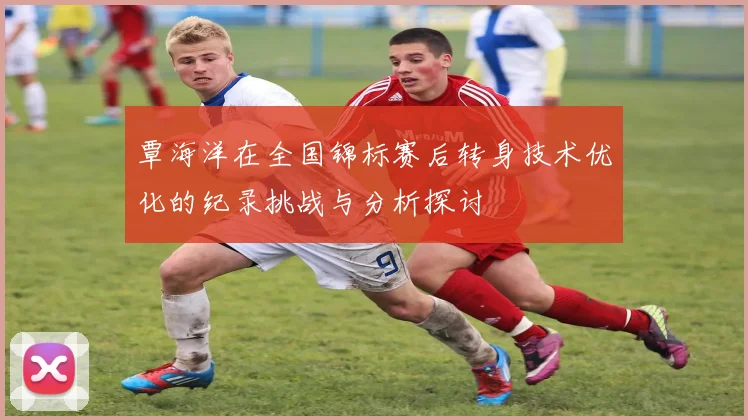 覃海洋在全国锦标赛后转身技术优化的纪录挑战与分析探讨