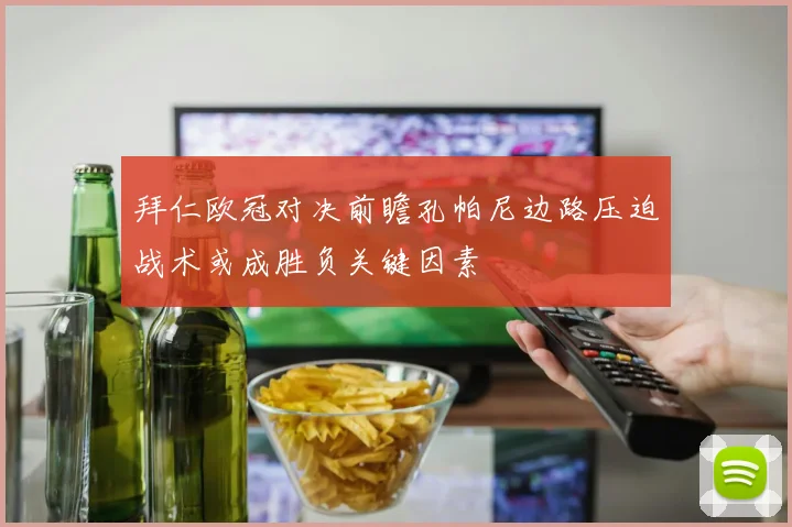 拜仁欧冠对决前瞻孔帕尼边路压迫战术或成胜负关键因素