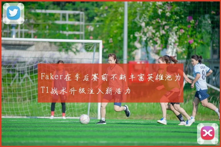 Faker在季后赛前不断丰富英雄池为T1战术升级注入新活力