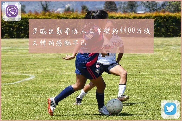 罗威出勤率惊人三年续约4400万埃文特纳感慨不已