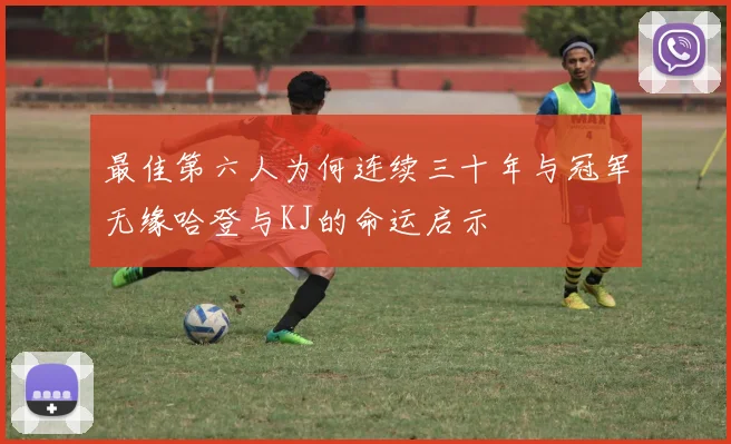 最佳第六人为何连续三十年与冠军无缘哈登与KJ的命运启示