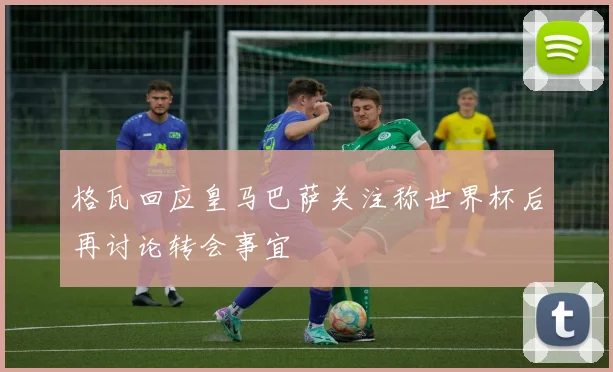 格瓦回应皇马巴萨关注称世界杯后再讨论转会事宜