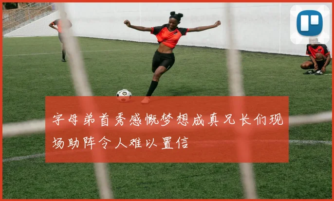 字母弟首秀感慨梦想成真兄长们现场助阵令人难以置信