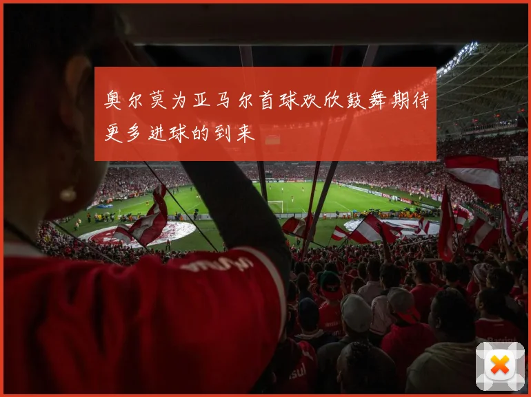 奥尔莫为亚马尔首球欢欣鼓舞期待更多进球的到来