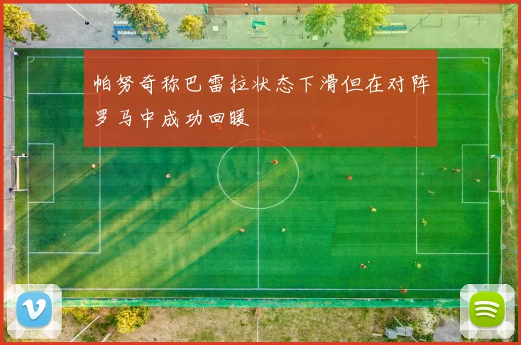 帕努奇称巴雷拉状态下滑但在对阵罗马中成功回暖