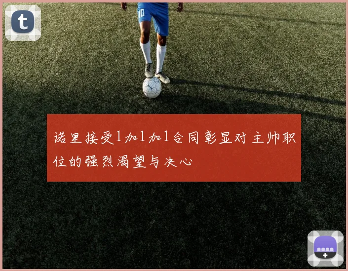 诺里接受1加1加1合同彰显对主帅职位的强烈渴望与决心