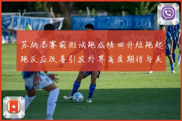 苏炳添赛前测试跑成绩回升短跑起跑反应改善引发外界高度期待与关注