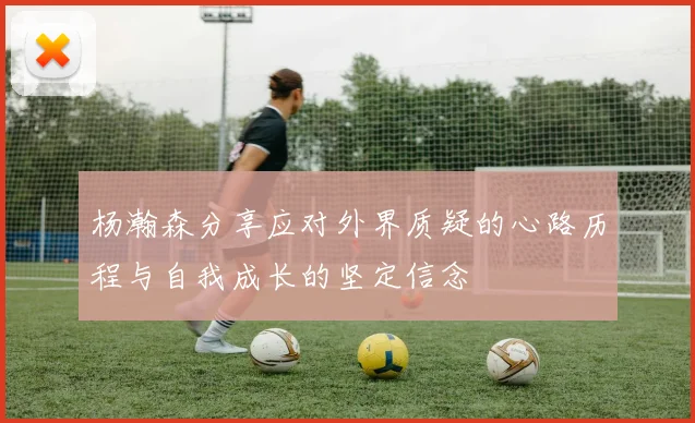 杨瀚森分享应对外界质疑的心路历程与自我成长的坚定信念