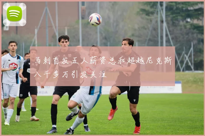 马刺首发五人薪资总和超越尼克斯八千多万引发关注