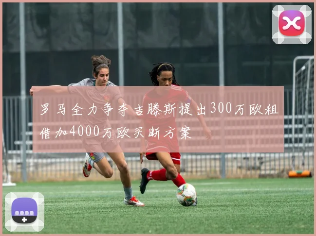 罗马全力争夺吉滕斯提出300万欧租借加4000万欧买断方案