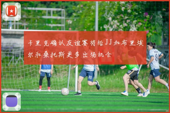 卡里克确认友谊赛将给JJ加布里埃尔和桑托斯更多出场机会
