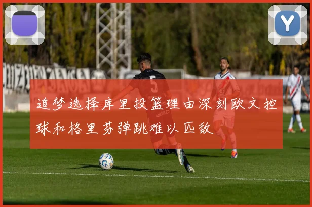 追梦选择库里投篮理由深刻欧文控球和格里芬弹跳难以匹敌