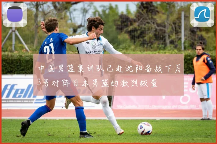 中国男篮集训队已赴沈阳备战下月3号对阵日本男篮的激烈较量