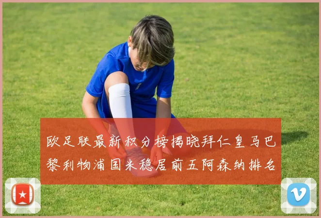 欧足联最新积分榜揭晓拜仁皇马巴黎利物浦国米稳居前五阿森纳排名第七