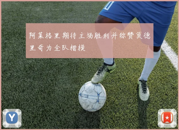 阿莱格里期待主场胜利并称赞莫德里奇为全队楷模