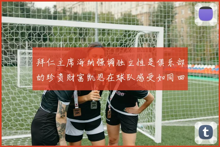 拜仁主席海纳强调独立性是俱乐部的珍贵财富凯恩在球队感受如同回家般自在