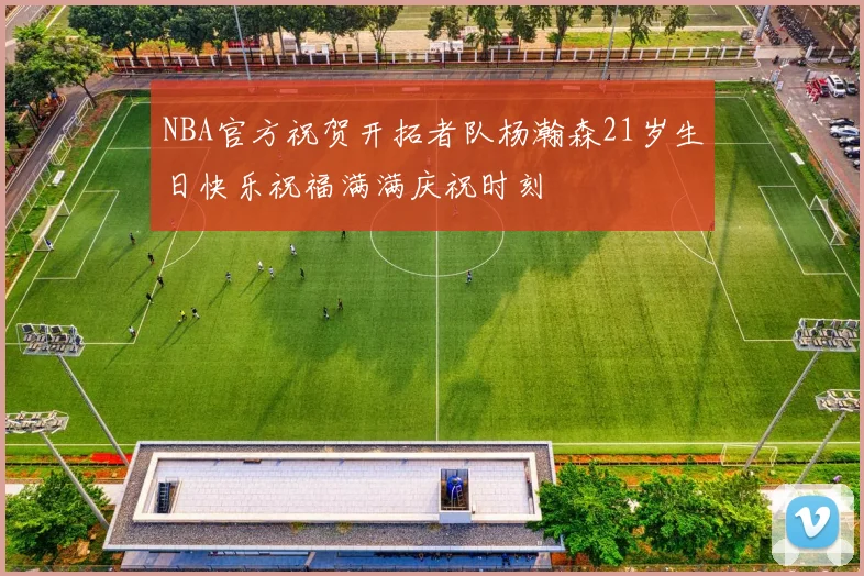 NBA官方祝贺开拓者队杨瀚森21岁生日快乐祝福满满庆祝时刻