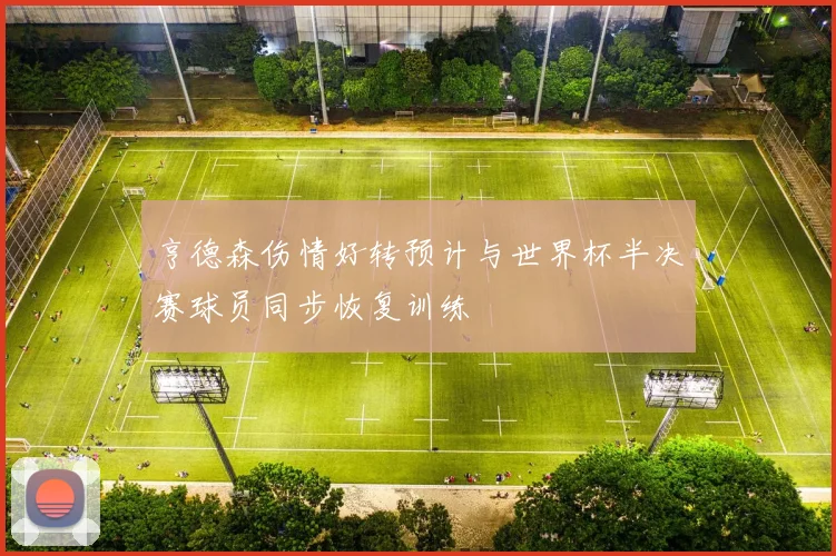 亨德森伤情好转预计与世界杯半决赛球员同步恢复训练