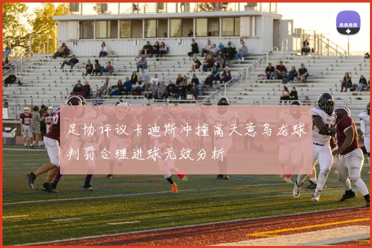 足协评议卡迪斯冲撞高天意乌龙球判罚合理进球无效分析
