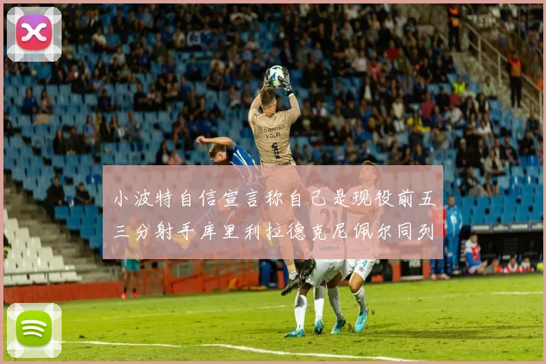 小波特自信宣言称自己是现役前五三分射手库里利拉德克尼佩尔同列其中