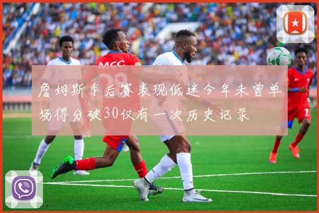 詹姆斯季后赛表现低迷今年未曾单场得分破30仅有一次历史记录