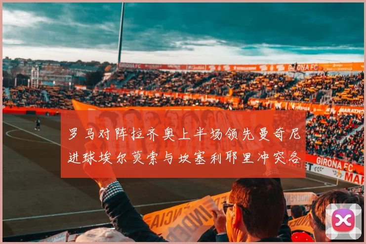罗马对阵拉齐奥上半场领先曼奇尼进球埃尔莫索与坎塞利耶里冲突各领黄牌