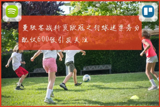 曼联客战科莫欧冠之行球迷票务分配仅600张引发关注