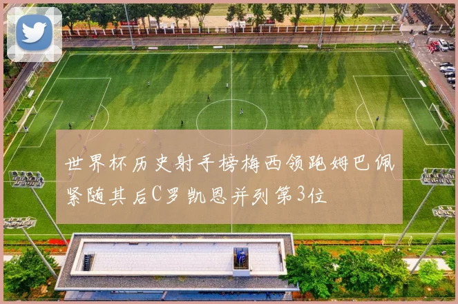 世界杯历史射手榜梅西领跑姆巴佩紧随其后C罗凯恩并列第3位